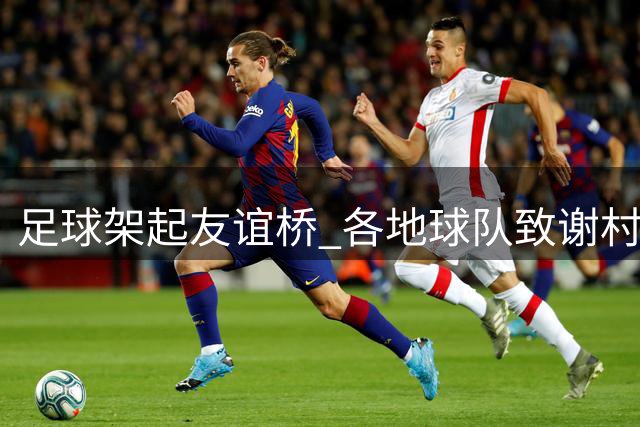 足球架起友谊桥 各地球队致谢"村超"盛情